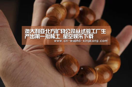澳大利亚北方矿物公司从试验工厂生产出第一批稀土_星空娱乐下载(图1) 星空娱乐官网
