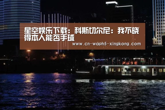 星空娱乐下载:科斯切尔尼:我不晓得本人能否手球(图2) 星空娱乐app