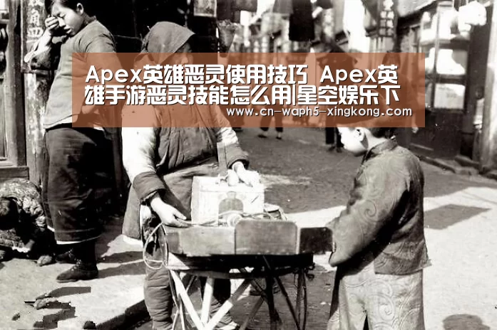 Apex英雄恶灵使用技巧 Apex英雄手游恶灵技能怎么用|星空娱乐下载(图1) 星空娱乐app