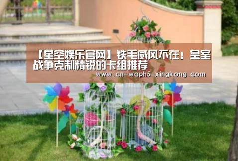 【星空娱乐官网】铁毛威风不在!皇室战争克制精锐的卡组推荐(图1) 星空娱乐下载