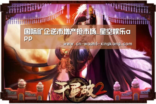 国际矿企逆市增产抢市场_星空娱乐app(图2) 星空娱乐下载